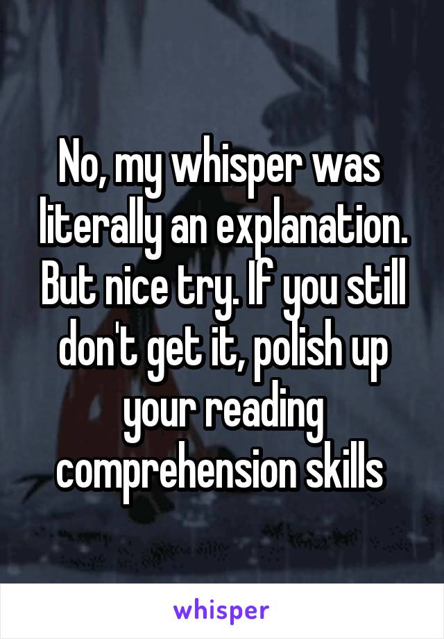 No, my whisper was  literally an explanation. But nice try. If you still don't get it, polish up your reading comprehension skills 