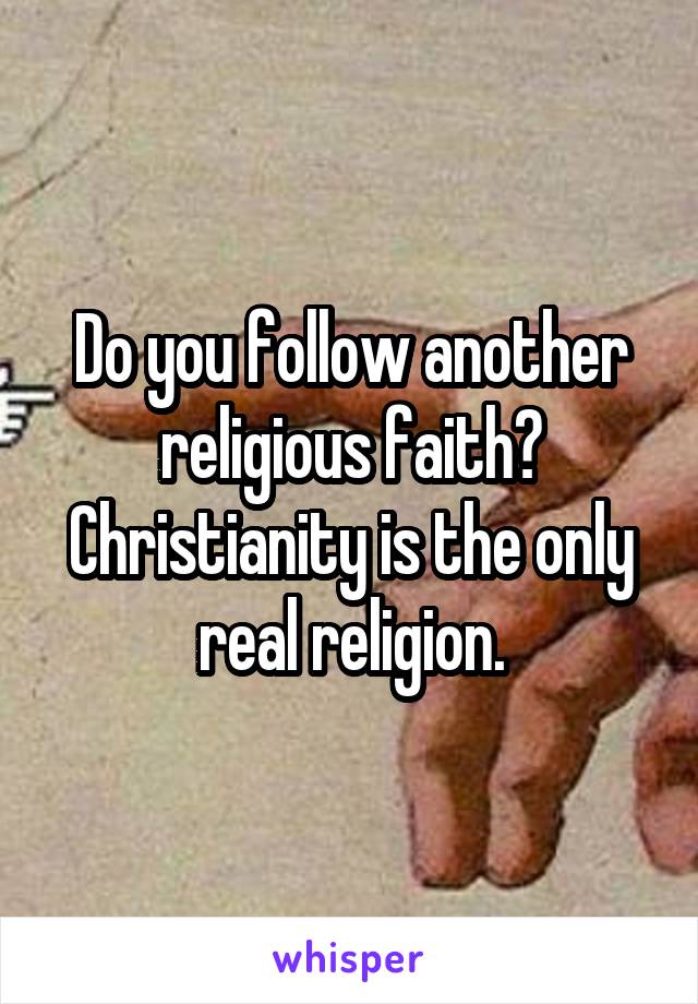 Do you follow another religious faith? Christianity is the only real religion.