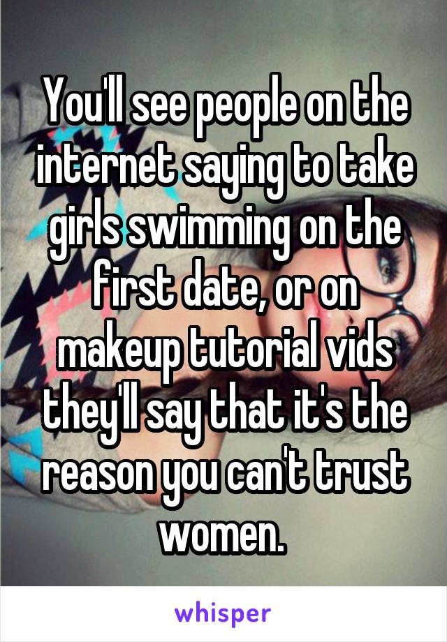 You'll see people on the internet saying to take girls swimming on the first date, or on makeup tutorial vids they'll say that it's the reason you can't trust women. 