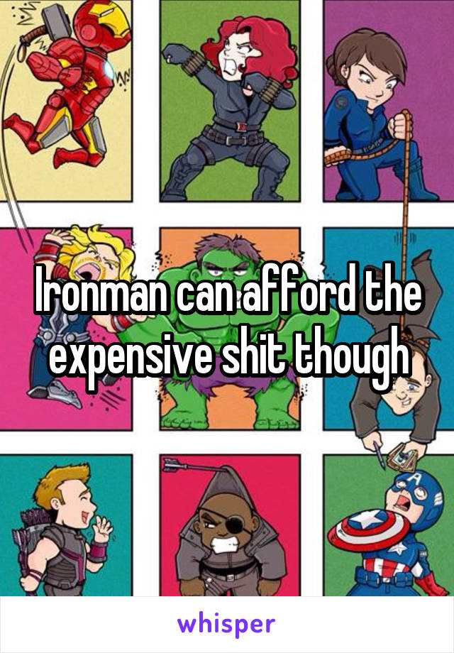 Ironman can afford the expensive shit though