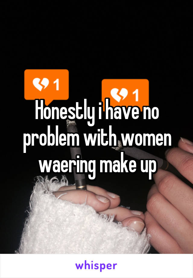 Honestly i have no problem with women waering make up