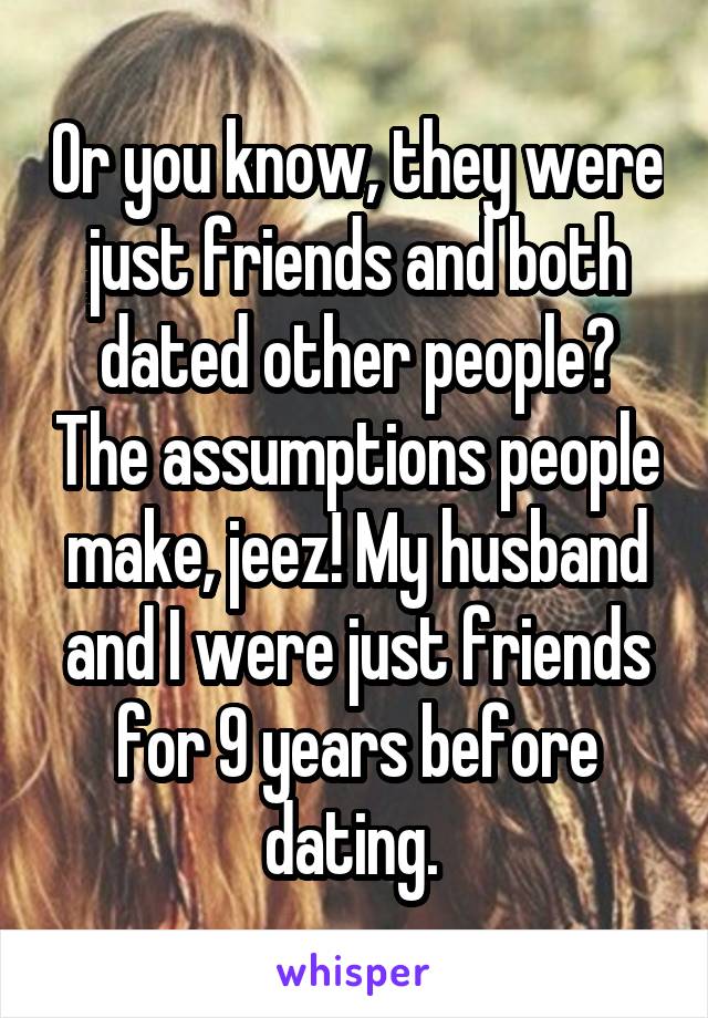 Or you know, they were just friends and both dated other people? The assumptions people make, jeez! My husband and I were just friends for 9 years before dating. 