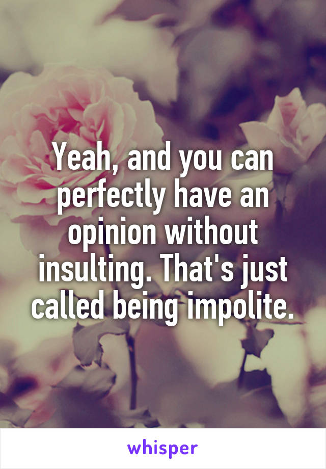 Yeah, and you can perfectly have an opinion without insulting. That's just called being impolite.