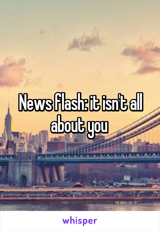 News flash: it isn't all about you 