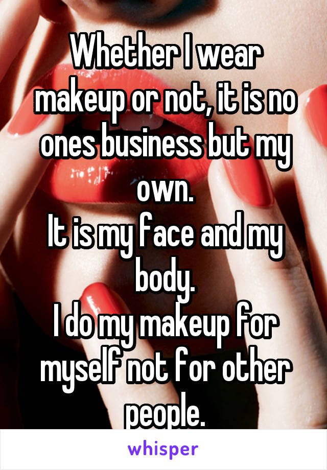 Whether I wear makeup or not, it is no ones business but my own.
It is my face and my body.
I do my makeup for myself not for other people.