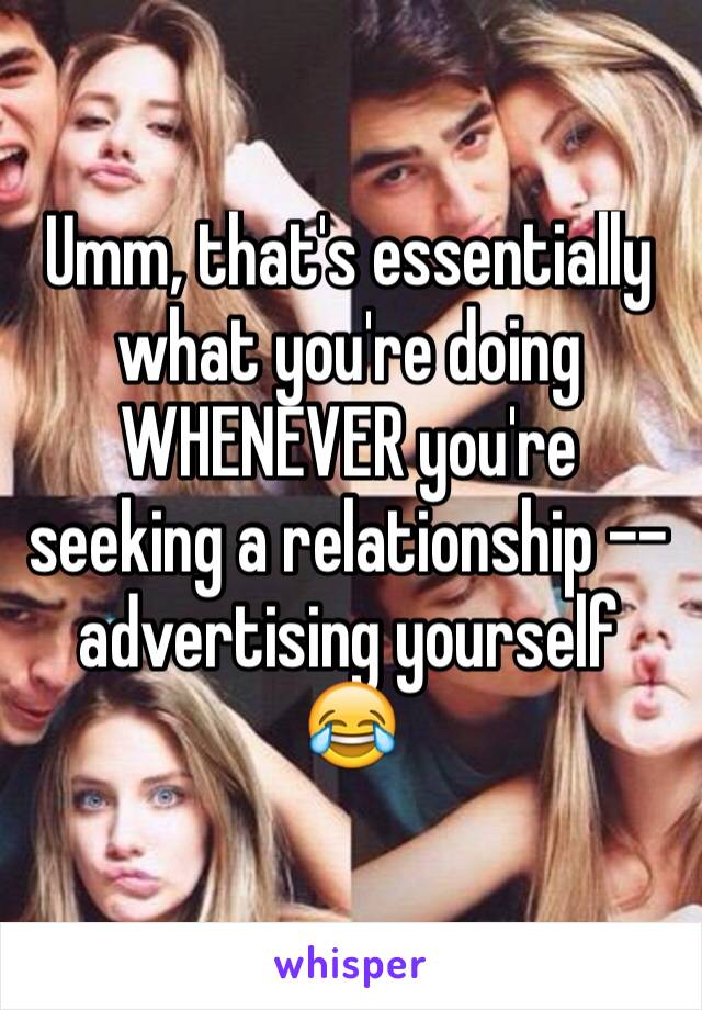 Umm, that's essentially what you're doing WHENEVER you're seeking a relationship -- advertising yourself 
😂