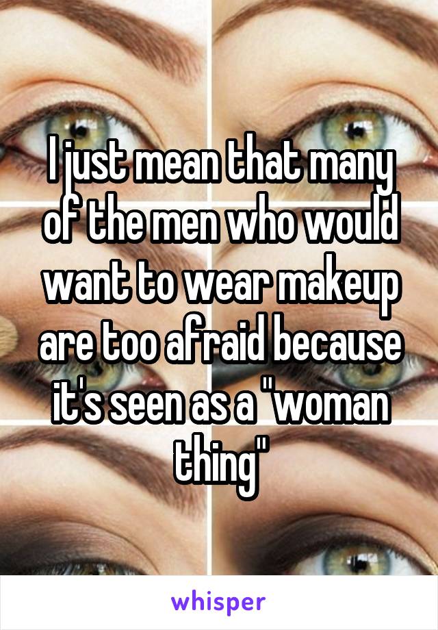 I just mean that many of the men who would want to wear makeup are too afraid because it's seen as a "woman thing"