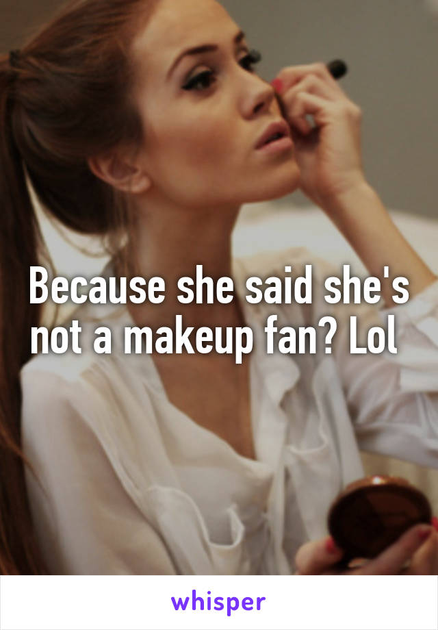 Because she said she's not a makeup fan? Lol 