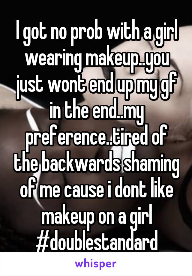 I got no prob with a girl wearing makeup..you just wont end up my gf in the end..my preference..tired of the backwards shaming of me cause i dont like makeup on a girl #doublestandard