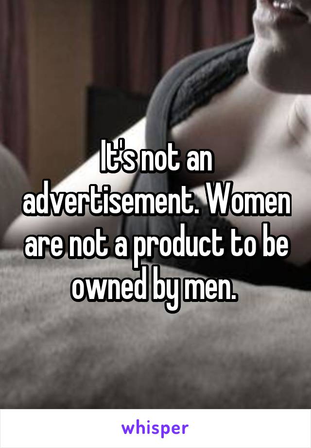 It's not an advertisement. Women are not a product to be owned by men. 