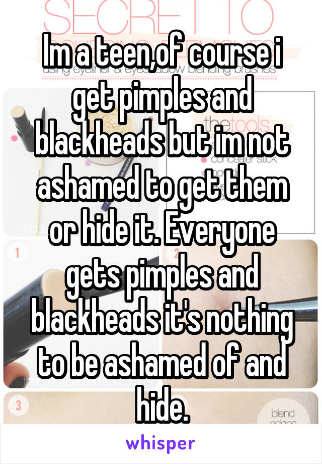 Im a teen,of course i get pimples and blackheads but im not ashamed to get them or hide it. Everyone gets pimples and blackheads it's nothing to be ashamed of and hide.