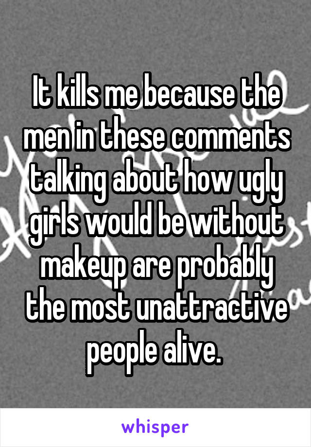 It kills me because the men in these comments talking about how ugly girls would be without makeup are probably the most unattractive people alive. 