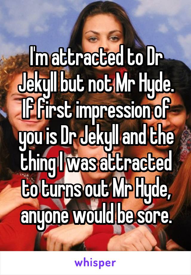 I'm attracted to Dr Jekyll but not Mr Hyde. If first impression of you is Dr Jekyll and the thing I was attracted to turns out Mr Hyde, anyone would be sore.