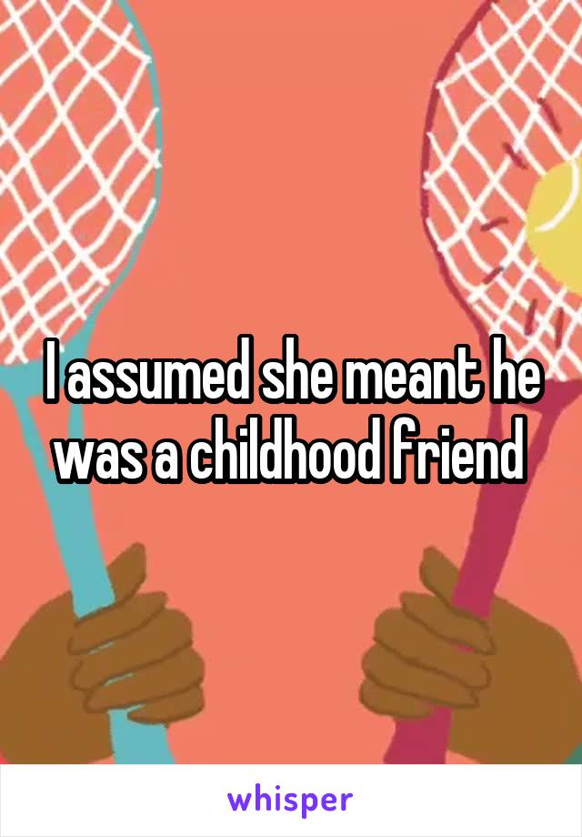 I assumed she meant he was a childhood friend 