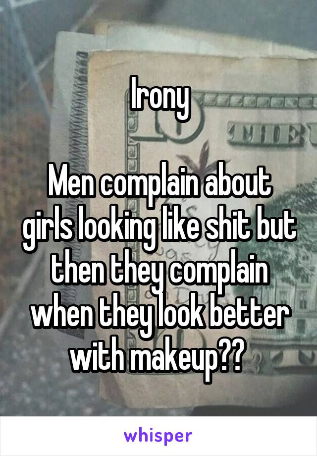 Irony

Men complain about girls looking like shit but then they complain when they look better with makeup?? 