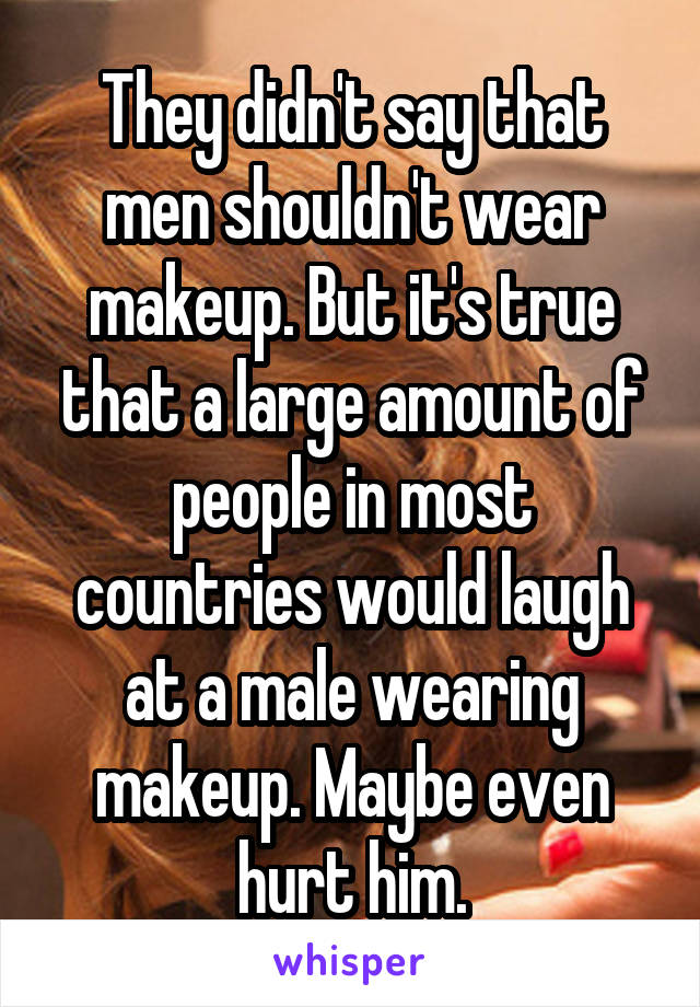 They didn't say that men shouldn't wear makeup. But it's true that a large amount of people in most countries would laugh at a male wearing makeup. Maybe even hurt him.