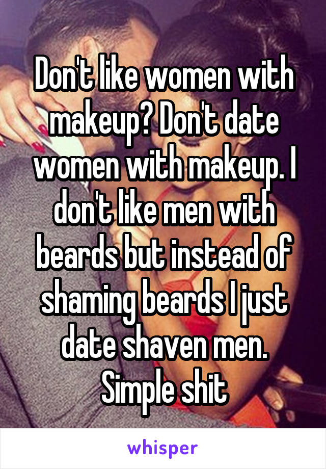 Don't like women with makeup? Don't date women with makeup. I don't like men with beards but instead of shaming beards I just date shaven men. Simple shit