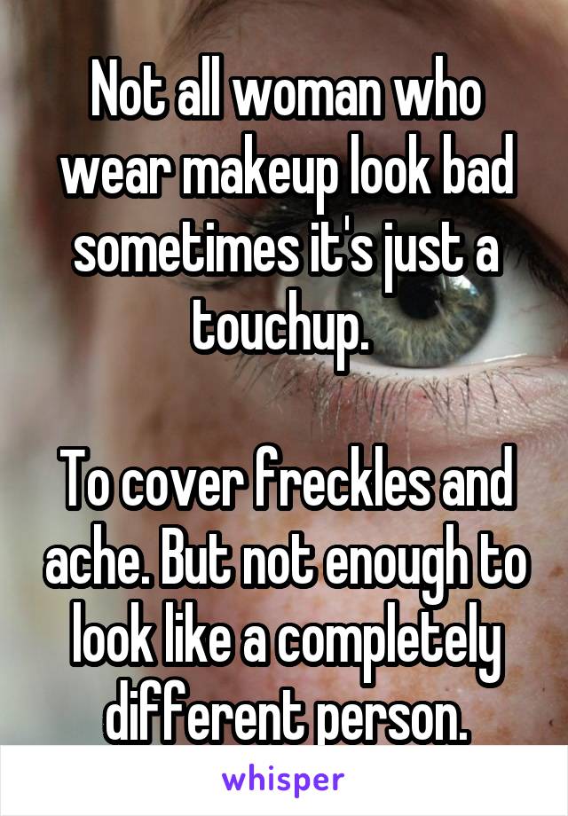 Not all woman who wear makeup look bad sometimes it's just a touchup. 

To cover freckles and ache. But not enough to look like a completely different person.