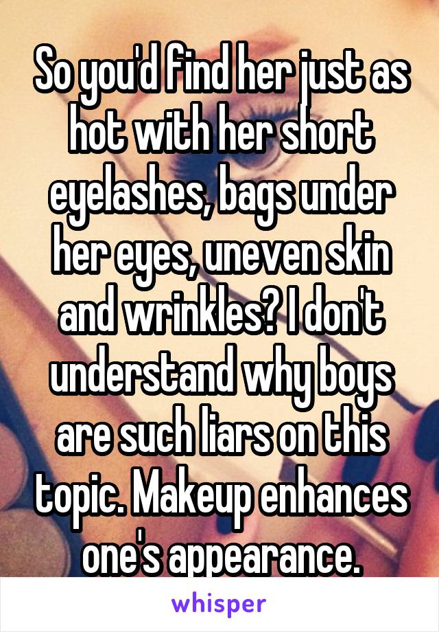 So you'd find her just as hot with her short eyelashes, bags under her eyes, uneven skin and wrinkles? I don't understand why boys are such liars on this topic. Makeup enhances one's appearance.