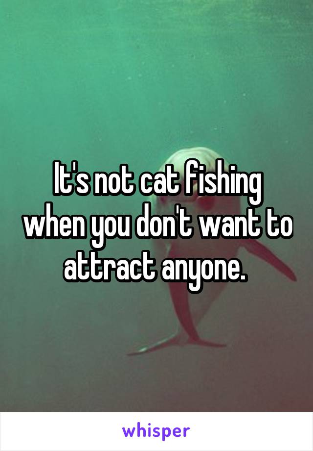 It's not cat fishing when you don't want to attract anyone. 