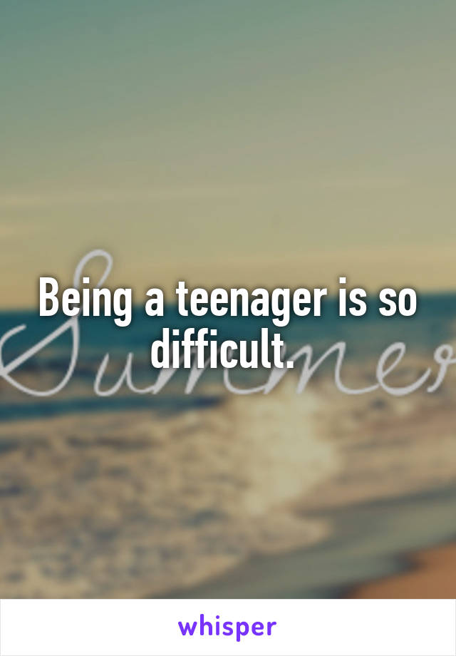 Being a teenager is so difficult. 