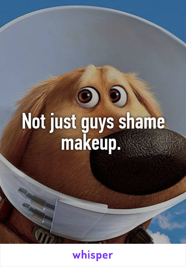 Not just guys shame makeup. 