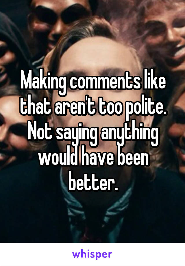 Making comments like that aren't too polite. Not saying anything would have been better.