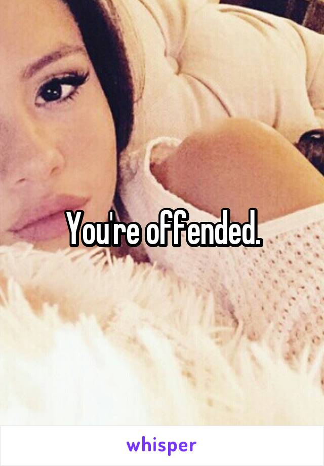 You're offended.