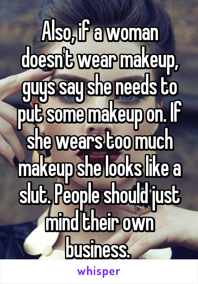 Also, if a woman doesn't wear makeup, guys say she needs to put some makeup on. If she wears too much makeup she looks like a slut. People should just mind their own business. 