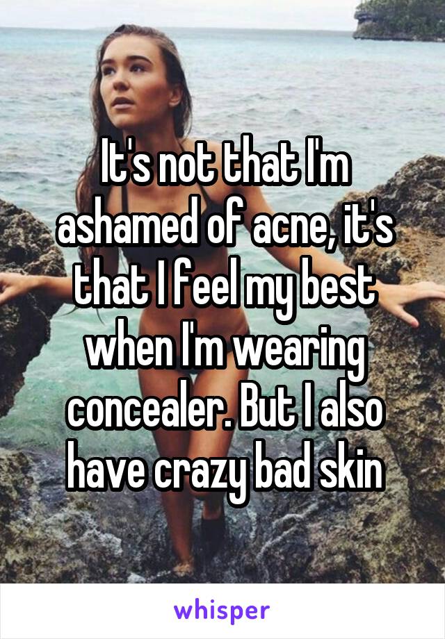 It's not that I'm ashamed of acne, it's that I feel my best when I'm wearing concealer. But I also have crazy bad skin