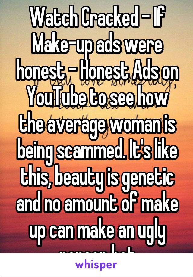 Watch Cracked - If Make-up ads were honest - Honest Ads on YouTube to see how the average woman is being scammed. It's like this, beauty is genetic and no amount of make up can make an ugly person hot