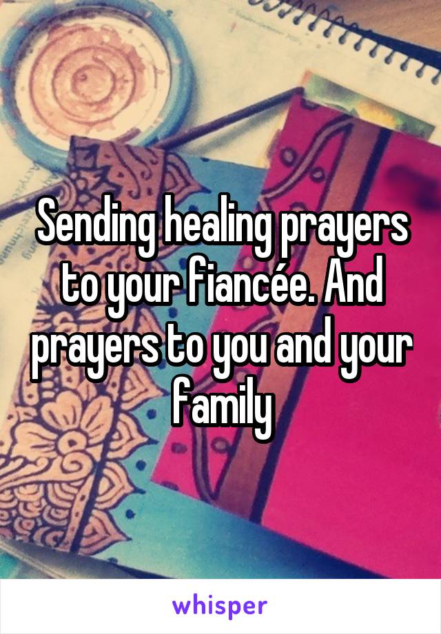 Sending healing prayers to your fiancée. And prayers to you and your family