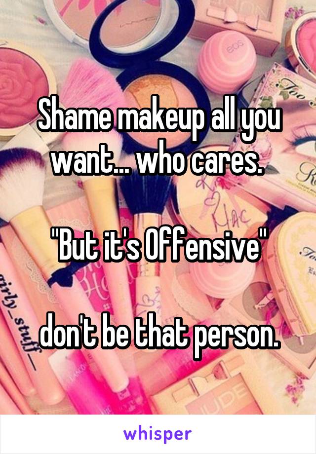 Shame makeup all you want... who cares. 

"But it's Offensive"

don't be that person.