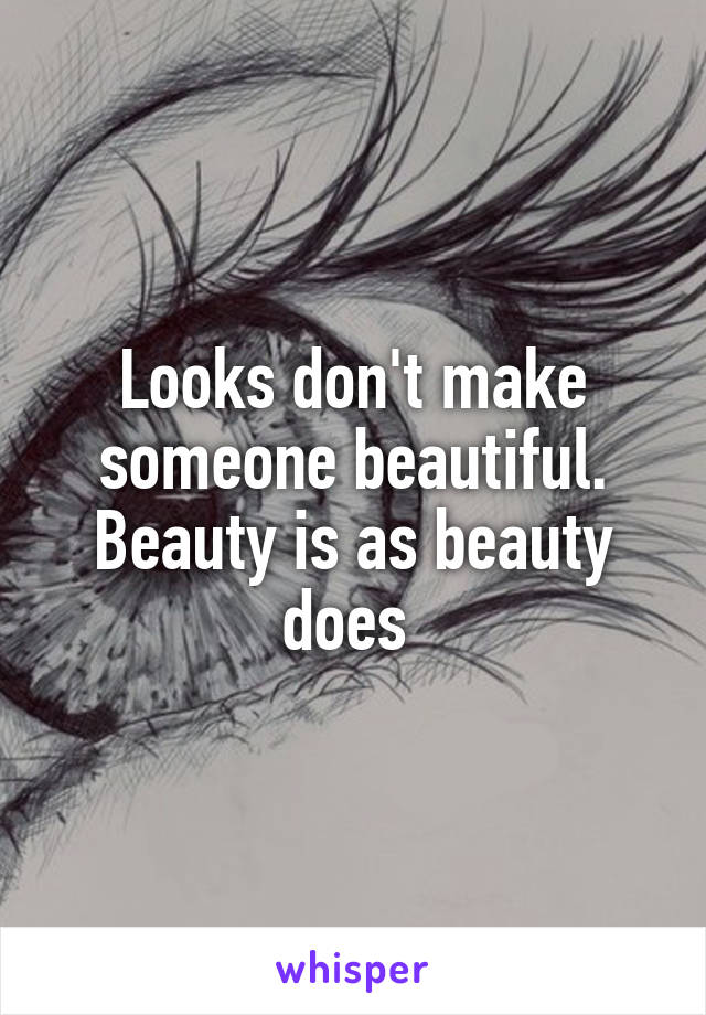 Looks don't make someone beautiful. Beauty is as beauty does 