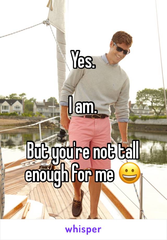 Yes. 

I am. 

But you're not tall enough for me 😀