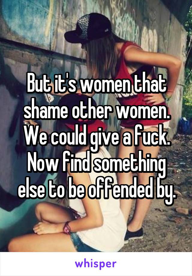 But it's women that shame other women. We could give a fuck.
Now find something else to be offended by.