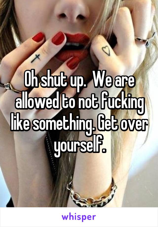 Oh shut up.  We are allowed to not fucking like something. Get over yourself.