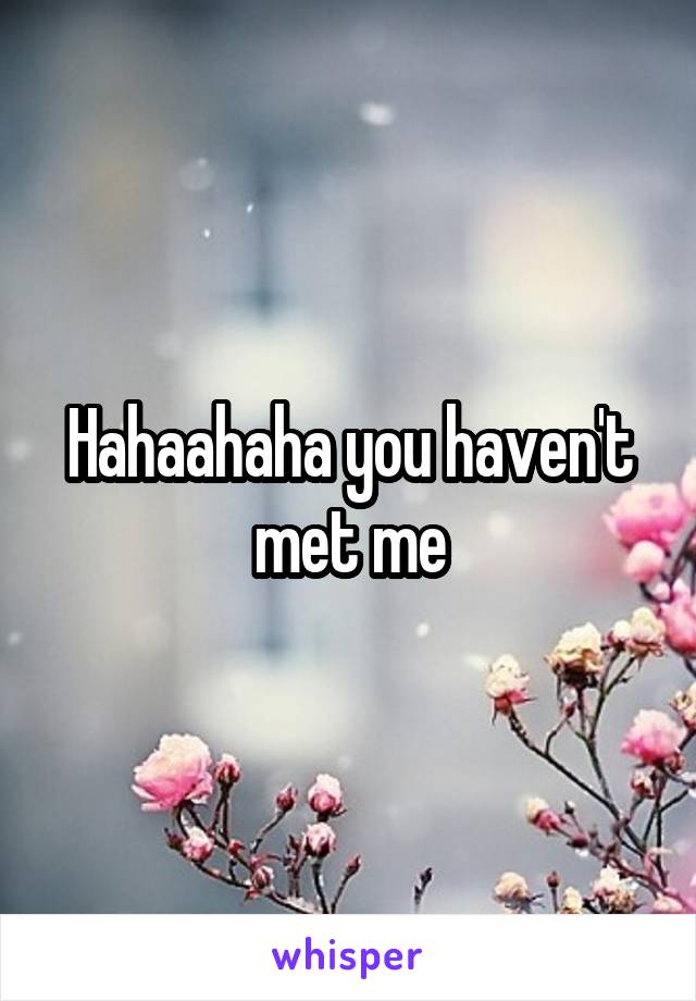 Hahaahaha you haven't met me