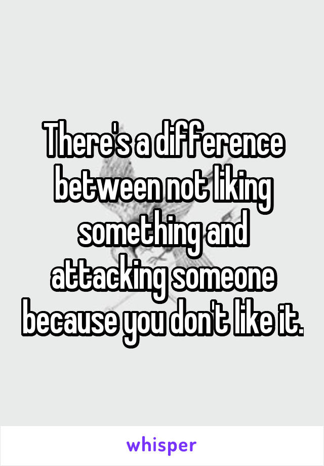 There's a difference between not liking something and attacking someone because you don't like it.