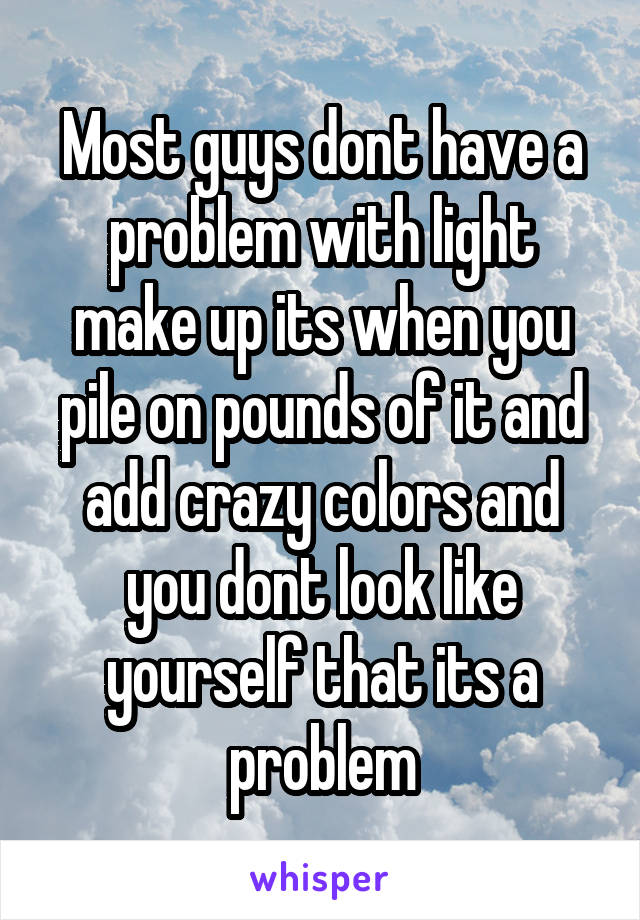 Most guys dont have a problem with light make up its when you pile on pounds of it and add crazy colors and you dont look like yourself that its a problem