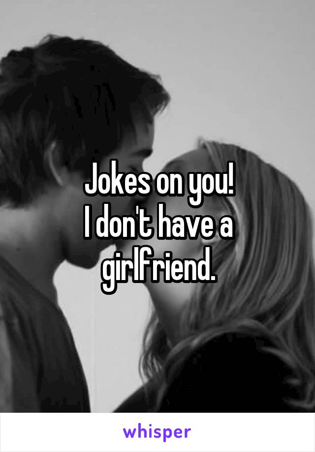 Jokes on you!
I don't have a girlfriend.