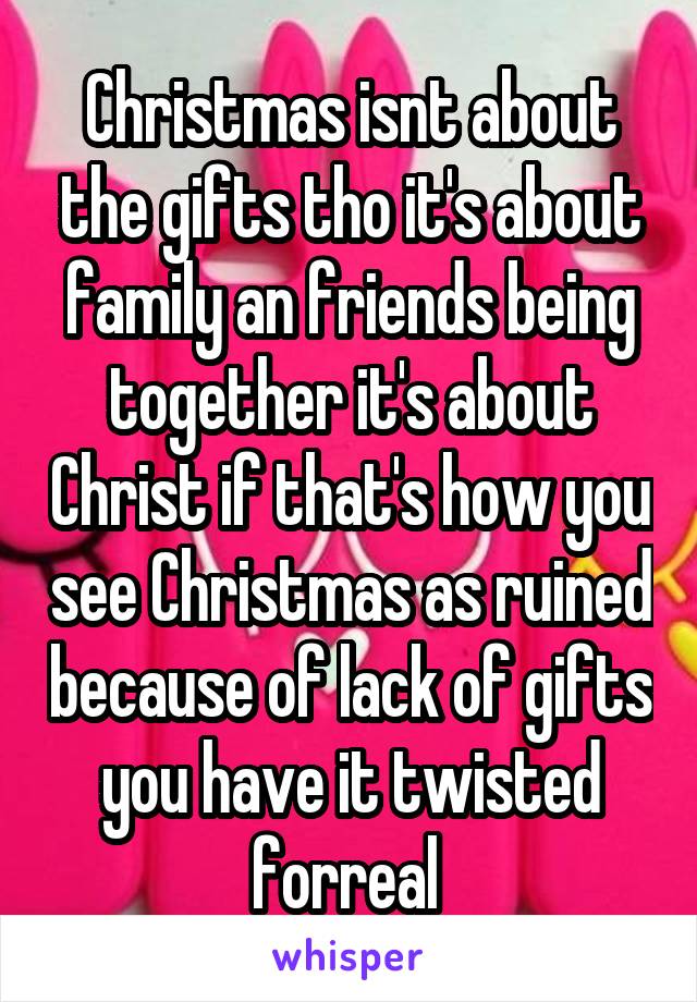 Christmas isnt about the gifts tho it's about family an friends being together it's about Christ if that's how you see Christmas as ruined because of lack of gifts you have it twisted forreal 