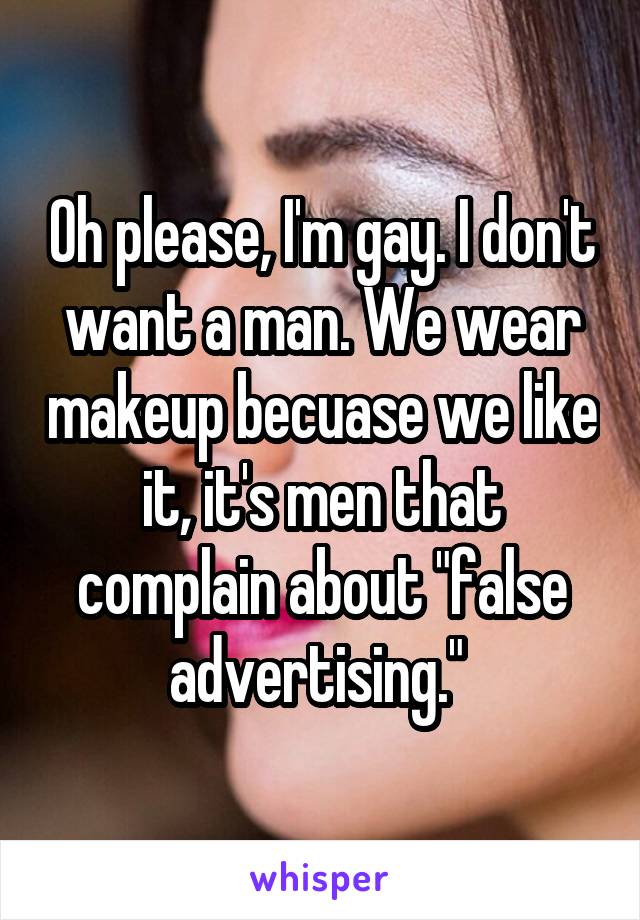 Oh please, I'm gay. I don't want a man. We wear makeup becuase we like it, it's men that complain about "false advertising." 