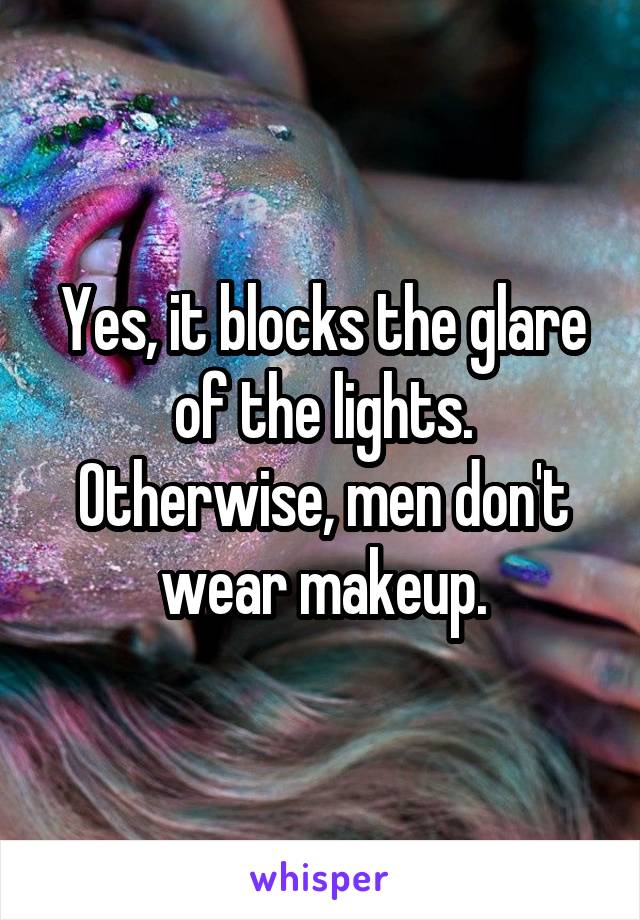 Yes, it blocks the glare of the lights. Otherwise, men don't wear makeup.