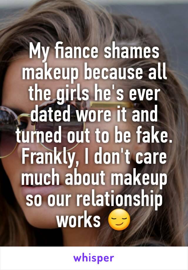 My fiance shames makeup because all the girls he's ever dated wore it and turned out to be fake. Frankly, I don't care much about makeup so our relationship works 😏