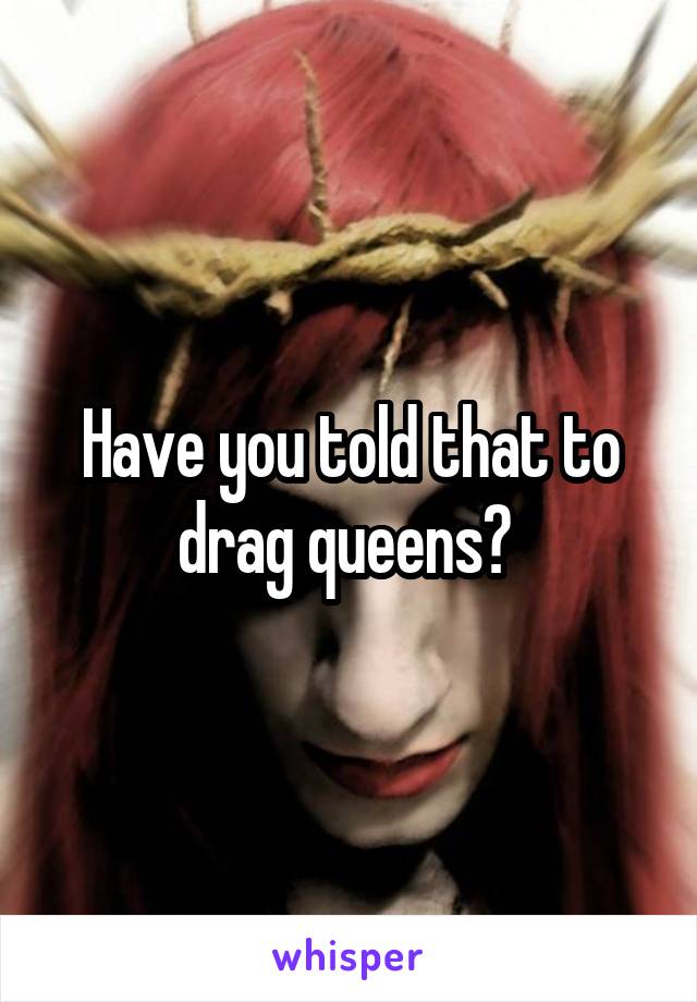 Have you told that to drag queens? 