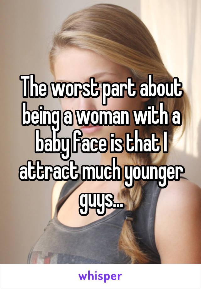 The worst part about being a woman with a baby face is that I attract much younger guys...