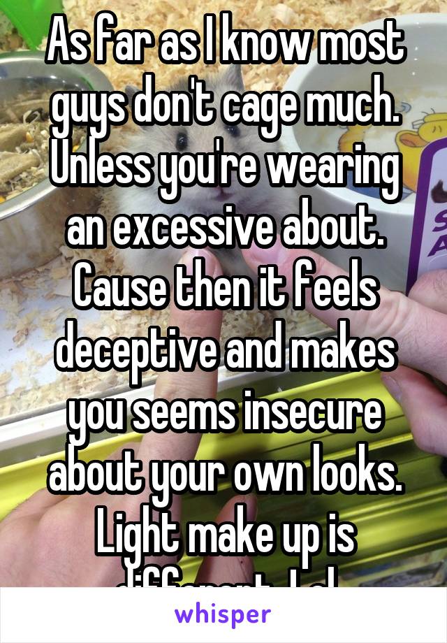 As far as I know most guys don't cage much. Unless you're wearing an excessive about. Cause then it feels deceptive and makes you seems insecure about your own looks. Light make up is different. Lol