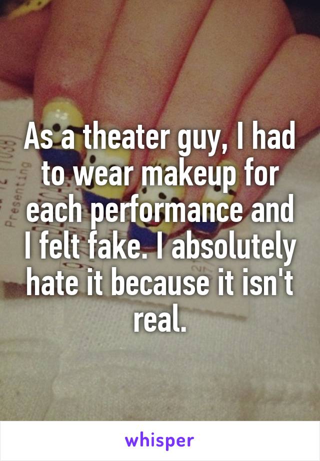 As a theater guy, I had to wear makeup for each performance and I felt fake. I absolutely hate it because it isn't real.