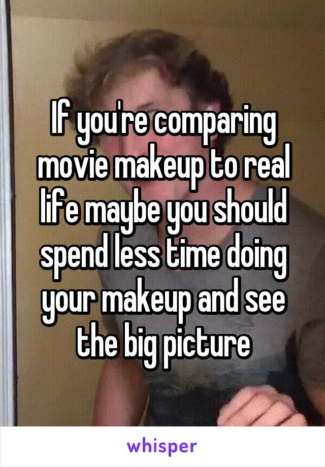 If you're comparing movie makeup to real life maybe you should spend less time doing your makeup and see the big picture